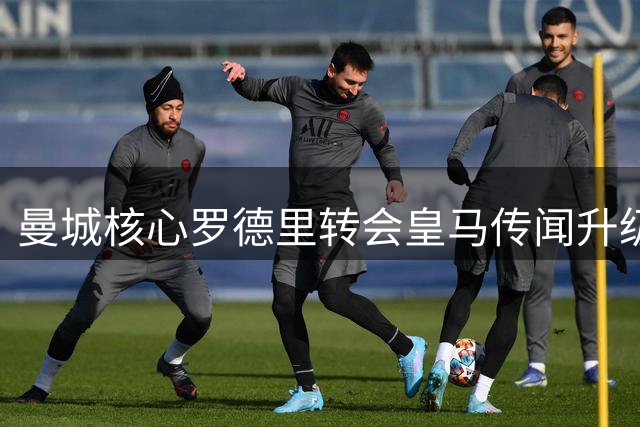 曼城核心罗德里转会皇马传闻升级 英超豪门中场洗牌暗流涌动