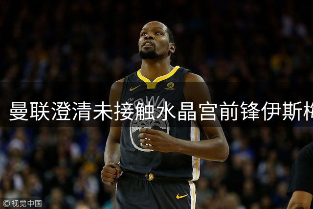 曼联澄清未接触水晶宫前锋伊斯梅拉-萨尔