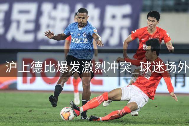沪上德比爆发激烈冲突 球迷场外斗殴视频引热议