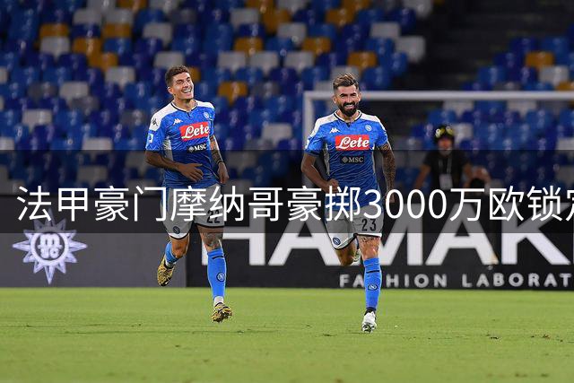 法甲豪门摩纳哥豪掷3000万欧锁定南特新星 23岁射手或创队史转会纪录