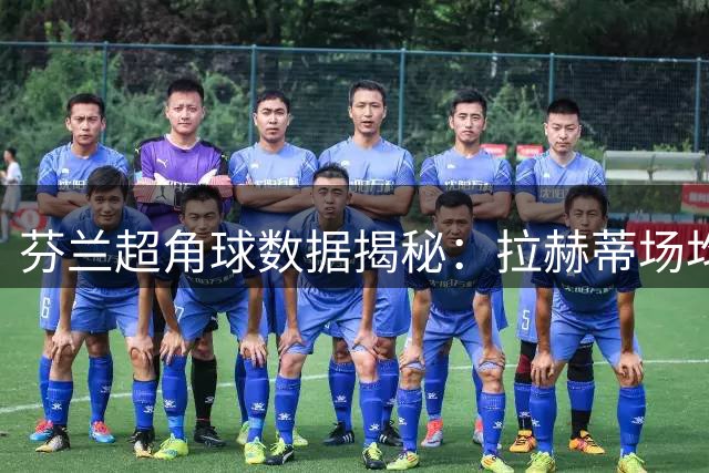 芬兰超角球数据揭秘：拉赫蒂场均6球领跑 赫尔辛基对决TPS看点十足