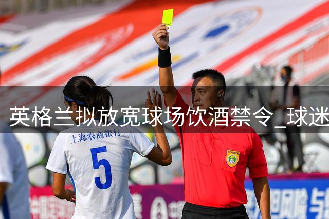 英格兰拟放宽球场饮酒禁令 球迷有望腾出双手畅饮
