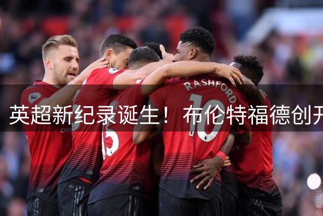 英超新纪录诞生！布伦特福德创开场闪电进球三连击